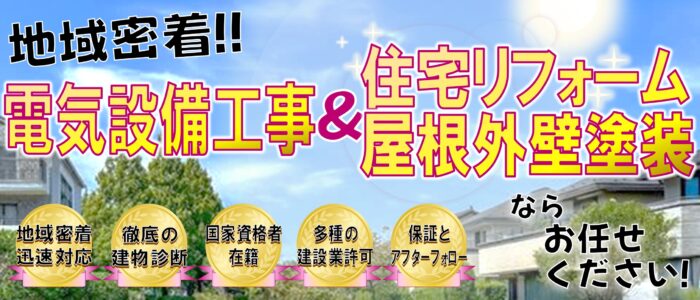 地域密着!!電気設備工事、住宅リフォーム、屋根外壁塗装、地域密着迅速対応、徹底の建物診断、国家資格者在籍、多種の建設業許可、保証とアフターサポート